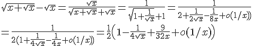 \Large \sqrt{x+\sqrt x}-\sqrt x=\frac{\sqrt x}{\sqrt{x+\sqrt x}+\sqrt x}=\frac{1}{\sqrt{1+\frac{1}{\sqrt x}}+1}=\frac{1}{2+\frac{1}{2\sqrt x}-\frac{1}{8x}+o(1/x))}\\=\frac{1}{2(1+\frac{1}{4\sqrt x}-\frac{1}{4x}+o(1/x)\)}=\frac{1}{2}\(1-\frac{1}{4\sqrt x}+\frac{9}{32x}+o(1/x)\)